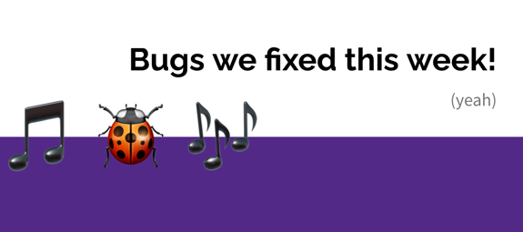 Bugs we fixed this week