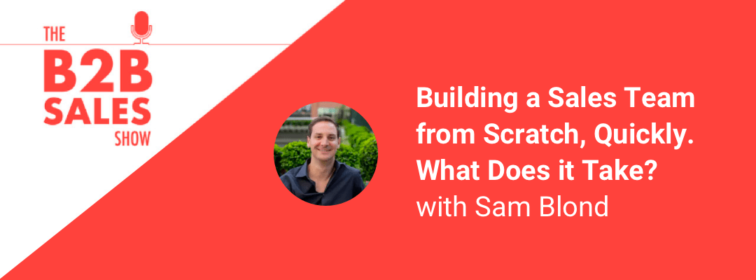 Building A Sales Team From Scratch, Quickly. What Does it Take? with Sam Blond